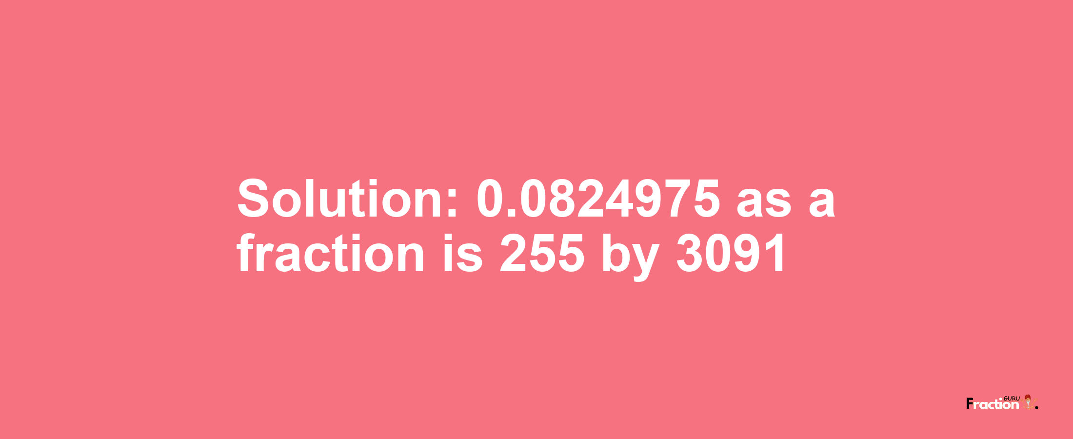 Solution:0.0824975 as a fraction is 255/3091